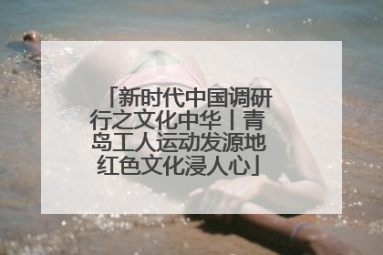 新时代中国调研行之文化中华丨青岛工人运动发源地红色文化浸人心