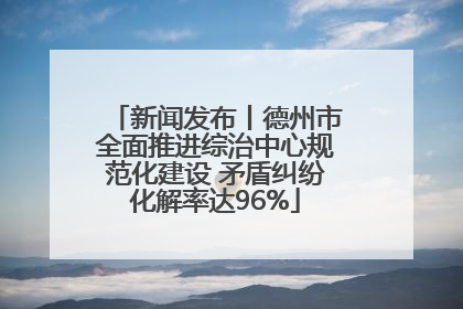 新闻发布丨德州市全面推进综治中心规范化建设 矛盾纠纷化解率达96%