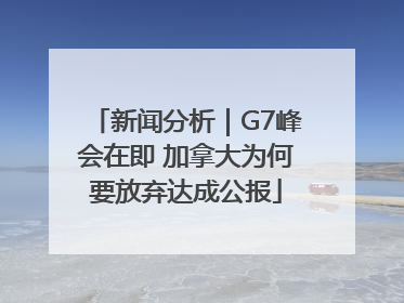 新闻分析｜G7峰会在即 加拿大为何要放弃达成公报