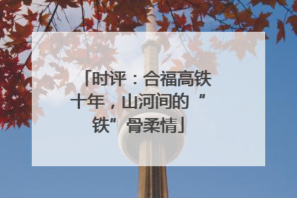 时评：合福高铁十年，山河间的“铁”骨柔情
