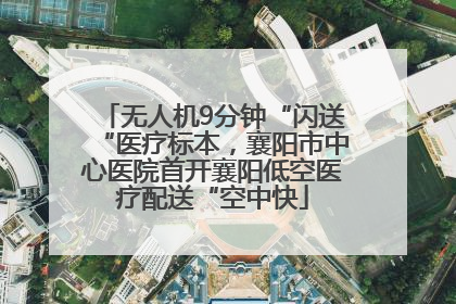 无人机9分钟“闪送“医疗标本，襄阳市中心医院首开襄阳低空医疗配送“空中快
