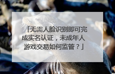 无需人脸识别即可完成实名认证，未成年人游戏交易如何监管？