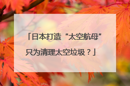 日本打造“太空航母”只为清理太空垃圾？