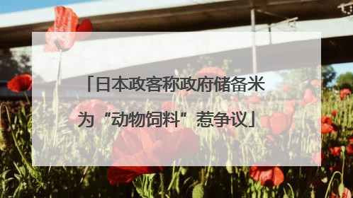日本政客称政府储备米为“动物饲料”惹争议