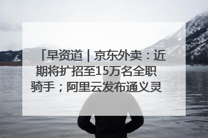 早资道｜京东外卖：近期将扩招至15万名全职骑手；阿里云发布通义灵码AI IDE