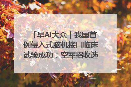 早AI大众｜我国首例侵入式脑机接口临床试验成功；空军招收选拔女飞行学员