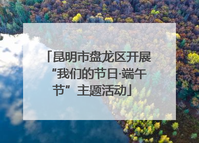 昆明市盘龙区开展“我们的节日·端午节”主题活动