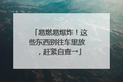 易燃易爆炸！这些东西别往车里放，赶紧自查→
