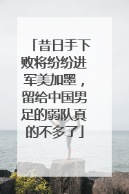 昔日手下败将纷纷进军美加墨，留给中国男足的弱队真的不多了