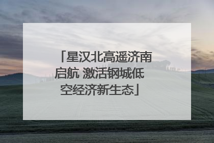 星汉北高遥济南启航 激活钢城低空经济新生态