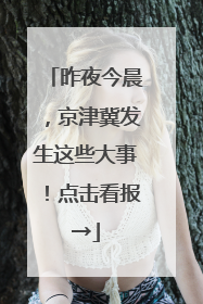 昨夜今晨，京津冀发生这些大事！点击看报→