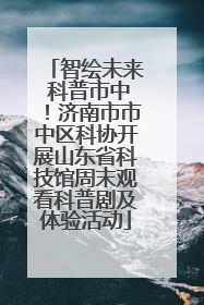 智绘未来 科普市中！济南市市中区科协开展山东省科技馆周末观看科普剧及体验活动