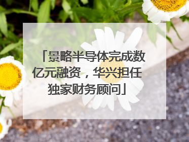 景略半导体完成数亿元融资，华兴担任独家财务顾问