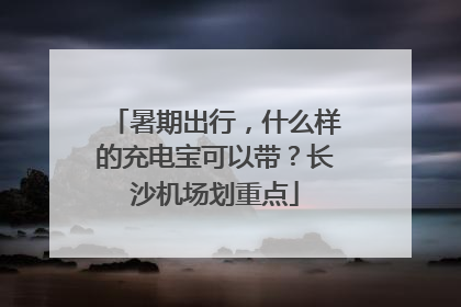暑期出行，什么样的充电宝可以带？长沙机场划重点