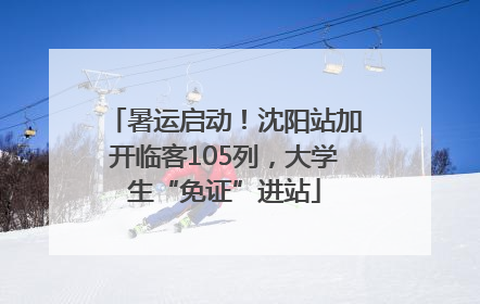 暑运启动！沈阳站加开临客105列，大学生“免证”进站