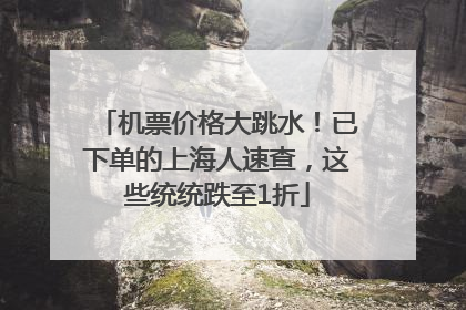 机票价格大跳水！已下单的上海人速查，这些统统跌至1折