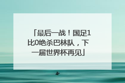 最后一战！国足1比0绝杀巴林队，下一届世界杯再见