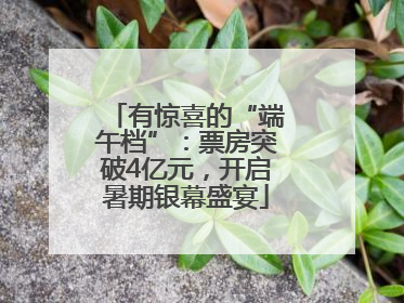 有惊喜的“端午档”：票房突破4亿元，开启暑期银幕盛宴
