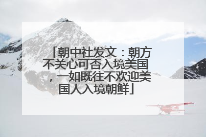 朝中社发文：朝方不关心可否入境美国，一如既往不欢迎美国人入境朝鲜