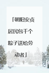 朝阳安贞居民包千个粽子送给劳动者