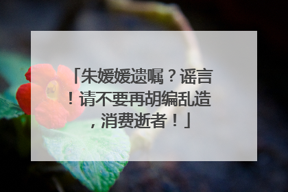 朱媛媛遗嘱？谣言！请不要再胡编乱造，消费逝者！