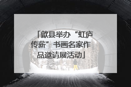 歙县举办“虹庐传薪”书画名家作品邀请展活动