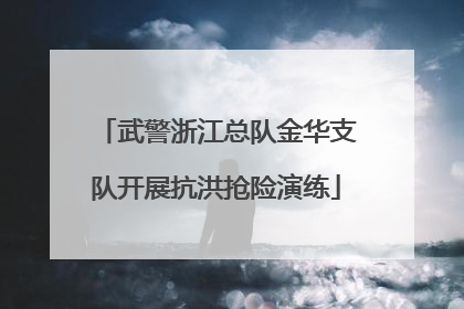 武警浙江总队金华支队开展抗洪抢险演练