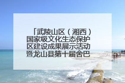 武陵山区（湘西）国家级文化生态保护区建设成果展示活动暨龙山县第十届舍巴日即将启幕