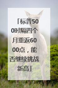 标普500时隔四个月重返6000点，能否继续挑战新高
