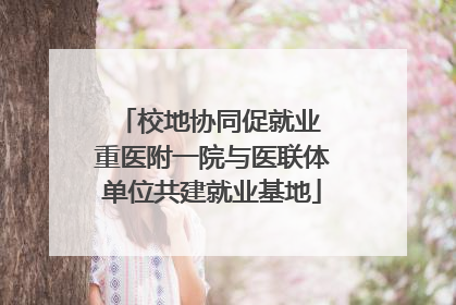 校地协同促就业 重医附一院与医联体单位共建就业基地