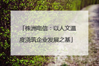 株洲电信：以人文温度浇筑企业发展之基