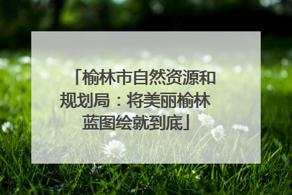 榆林市自然资源和规划局：将美丽榆林蓝图绘就到底