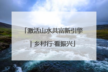 激活山水共富新引擎｜乡村行·看振兴
