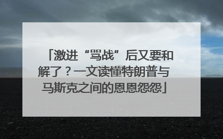 激进“骂战”后又要和解了？一文读懂特朗普与马斯克之间的恩恩怨怨