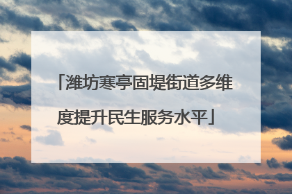 潍坊寒亭固堤街道多维度提升民生服务水平