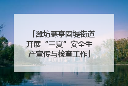 潍坊寒亭固堤街道开展“三夏”安全生产宣传与检查工作