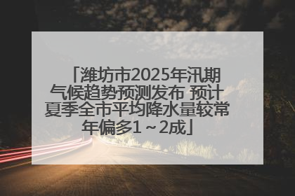 潍坊市2025年汛期气候趋势预测发布 预计夏季全市平均降水量较常年偏多1～2成