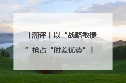 潮评丨以“战略敏捷”抢占“时差优势”