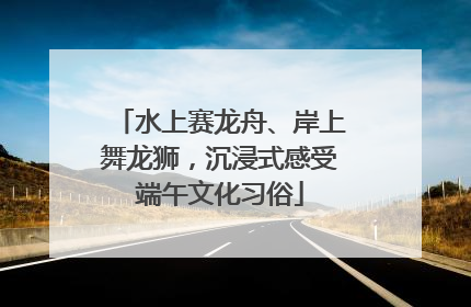 水上赛龙舟、岸上舞龙狮，沉浸式感受端午文化习俗