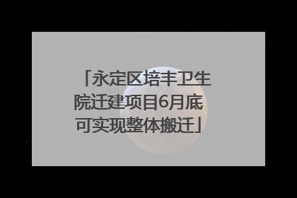 永定区培丰卫生院迁建项目6月底可实现整体搬迁
