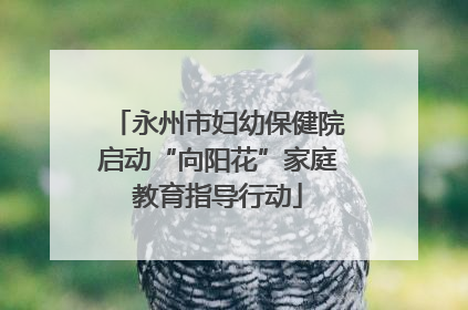 永州市妇幼保健院启动“向阳花”家庭教育指导行动