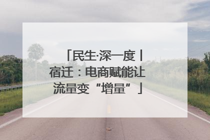 民生·深一度丨宿迁：电商赋能让流量变“增量”
