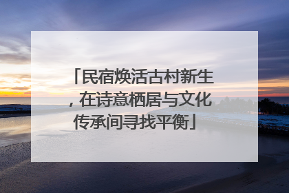 民宿焕活古村新生，在诗意栖居与文化传承间寻找平衡