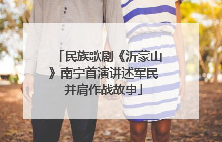 民族歌剧《沂蒙山》南宁首演讲述军民并肩作战故事