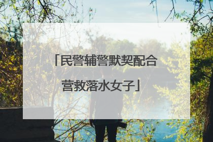民警辅警默契配合 营救落水女子