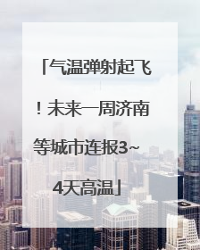 气温弹射起飞！未来一周济南等城市连报3~4天高温