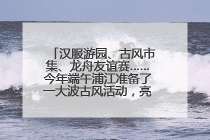 汉服游园、古风市集、龙舟友谊赛……今年端午浦江准备了一大波古风活动，亮点抢先知→