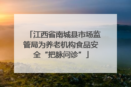 江西省南城县市场监管局为养老机构食品安全“把脉问诊”