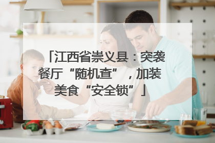 江西省崇义县：突袭餐厅“随机查”，加装美食“安全锁”