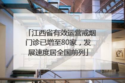 江西省有效运营戒烟门诊已增至80家，发展速度居全国前列